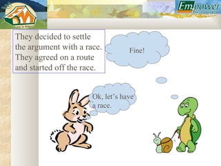 They decided to settle
the argument with a race.         Fine!
They agreed on a route
and started off the race.


                      Ok, let’s have
                      a race.
 