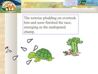 The tortoise plodding on overtook
him and soon finished the race,
emerging as the undisputed
champ.
 