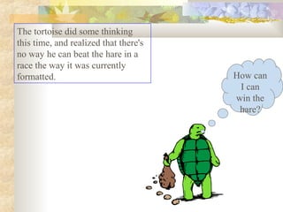The tortoise did some thinking
this time, and realized that there's
no way he can beat the hare in a
race the way it was currently
formatted. How can
I can
win the
hare?
 