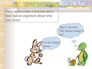 Once upon a time a tortoise and a
hare had an argument about who
was faster.
I’m the fastest
runner.
That’s not true.
The fastest runner is
me!
 