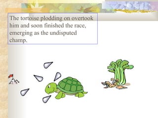 The tortoise plodding on overtook
him and soon finished the race,
emerging as the undisputed
champ.
 