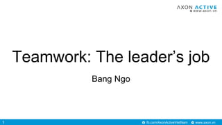 www.axon.vnfb.com/AxonActiveVietNam
Teamwork: The leader’s job
Bang Ngo
1
 