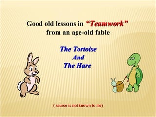 Good old lessons in “Teamwork”“Teamwork”
from an age-old fable
The TortoiseThe Tortoise
AndAnd
The HareThe Hare
( source is not known to me)( source is not known to me)
 