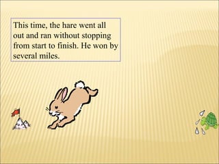 This time, the hare went all
out and ran without stopping
from start to finish. He won by
several miles.
 