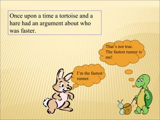 Once upon a time a tortoise and a
hare had an argument about who
was faster.
I’m the fastest
runner.
That’s not true.
The fastest runner is
me!
 