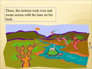 There, the tortoise took over and
swam across with the hare on his
back.
 