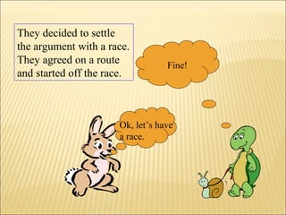 Ok, let’s have
a race.
Fine!
They decided to settle
the argument with a race.
They agreed on a route
and started off the race.
 