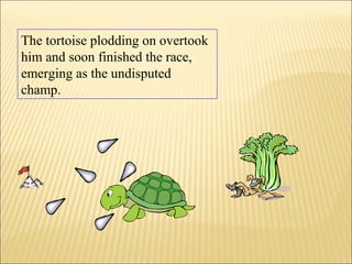 The tortoise plodding on overtook
him and soon finished the race,
emerging as the undisputed
champ.
 
