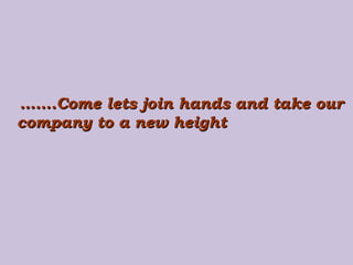 …… .Come lets join hands and take our company to a new height 