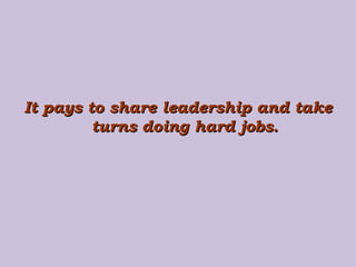 It pays to share leadership and take turns doing hard jobs. 