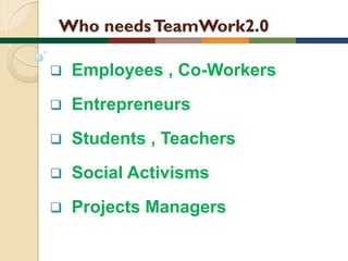Who needs TeamWork2.0


Employees , Co-Workers



Entrepreneurs



Students , Teachers



Social Activisms



Projects Managers

 