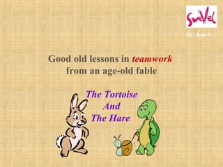 Good old lessons in teamwork 
from an age-old fable 
The Tortoise 
And 
The Hare 
By: Juni S 
 