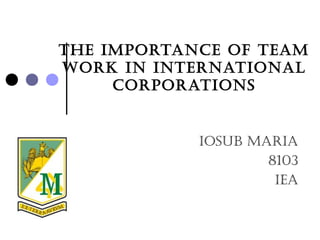 The imporTance of Team
work in inTernaTional
corporaTions
iosub maria
8103
iea
 