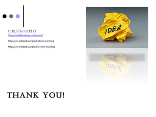 THanK You!
bibliograpHY
http://smallbusiness.chron.com/
http://en.wikipedia.org/wiki/Brainstorming
http://en.wikipedia.org/wiki/Team_building
 