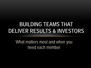 What matters most and when you
need each member
BUILDING TEAMS THAT
DELIVER RESULTS & INVESTORS
 