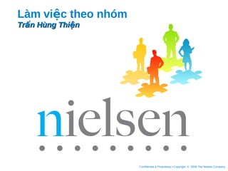 Làm việc theo nhóm
Trần Hùng Thiện




                     Confidential & Proprietary • Copyright © 2008 The Nielsen Company
 