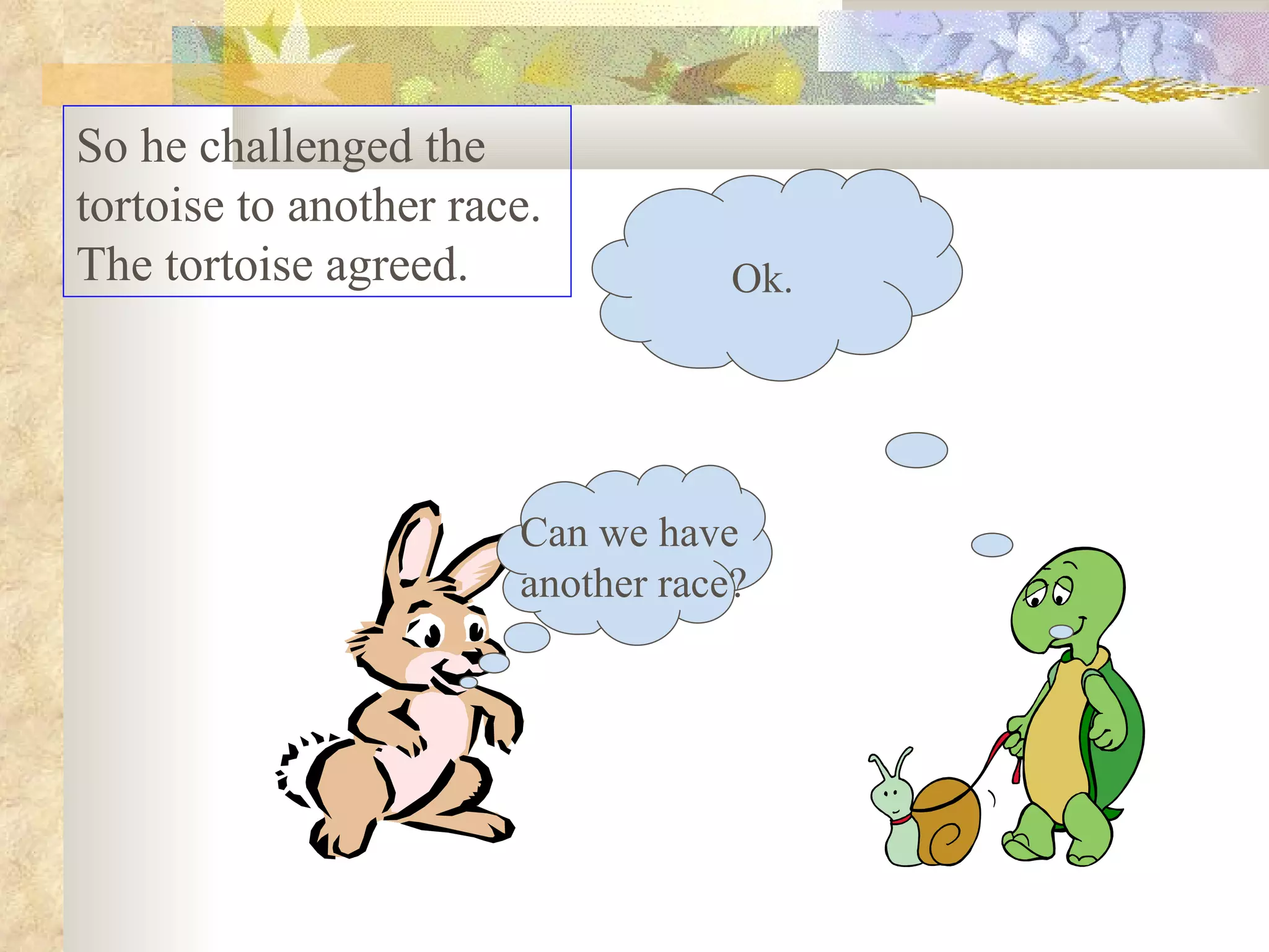 So he challenged the
tortoise to another race.
The tortoise agreed.               Ok.




                       Can we have
                       another race?
 