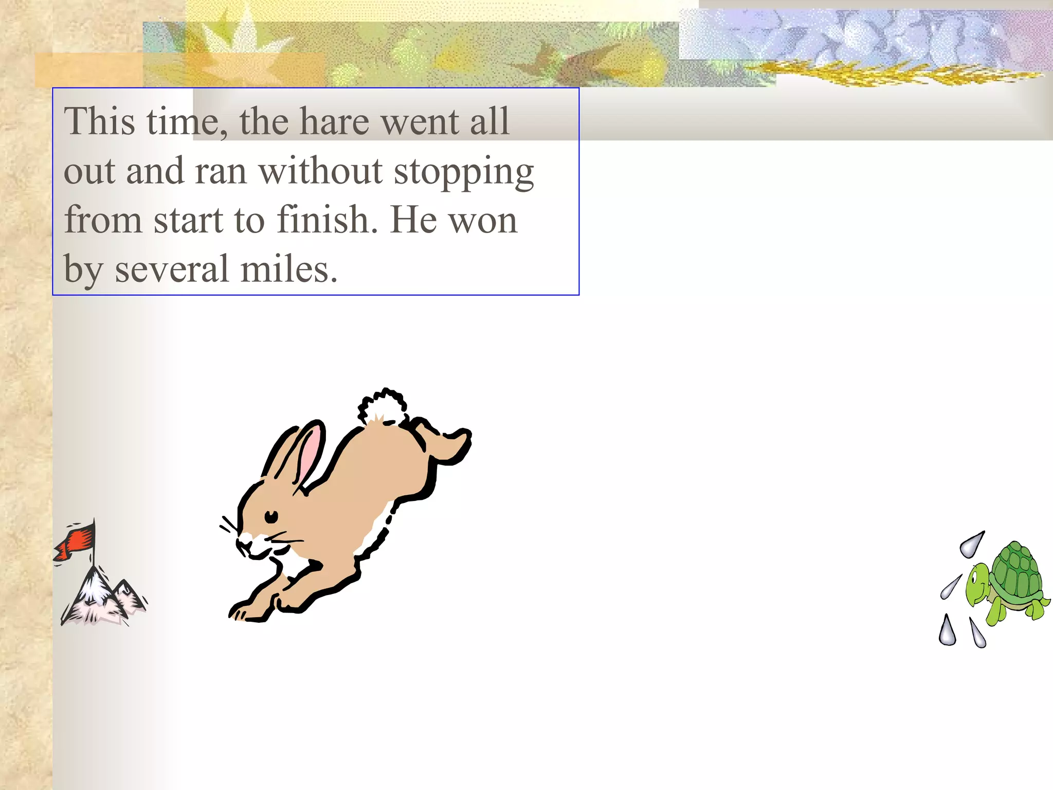 This time, the hare went all
out and ran without stopping
from start to finish. He won
by several miles.
 