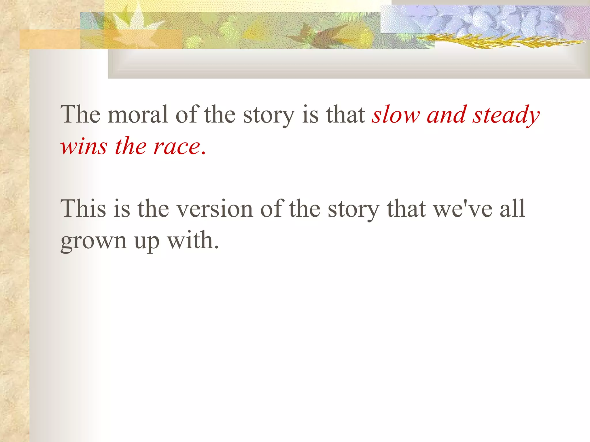 The moral of the story is that slow and steady
wins the race.

This is the version of the story that we've all
grown up with.
 