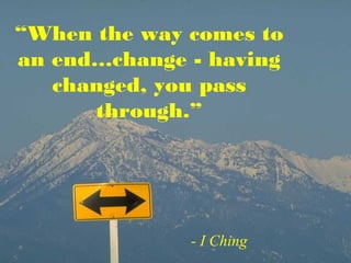 “When the way comes to
an end…change - having
changed, you pass
through.”
- I Ching
 
