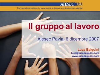 Il gruppo al lavoro Aiesec Pavia, 6 dicembre 2007 Luca Baiguini [email_address] www.lucabaiguini.com 