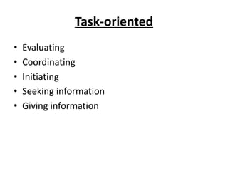 Task-oriented
•   Evaluating
•   Coordinating
•   Initiating
•   Seeking information
•   Giving information
 