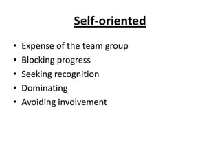 Self-oriented
•   Expense of the team group
•   Blocking progress
•   Seeking recognition
•   Dominating
•   Avoiding involvement
 