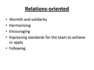 Relations-oriented
• Warmth and solidarity
• Harmonizing
• Encouraging
• Expressing standards for the team to achieve
  or apply
• Following
 