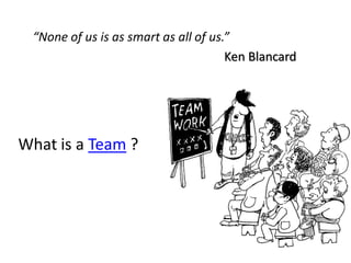 “None of us is as smart as all of us.”
                                      Ken Blancard




What is a Team ?
 