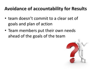 Avoidance of accountability for Results
• team doesn’t commit to a clear set of
  goals and plan of action
• Team members put their own needs
  ahead of the goals of the team
 