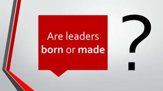 Are leaders
born or made
 