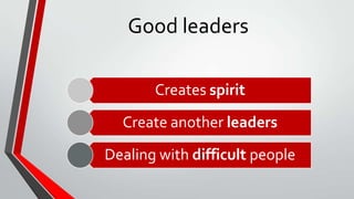 Good leaders
Creates spirit
Create another leaders
Dealing with difficult people
 