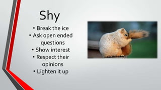 Shy
• Break the ice
• Ask open ended
questions
• Show interest
• Respect their
opinions
• Lighten it up
 