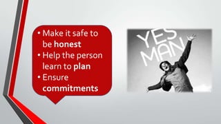 • Make it safe to
be honest
• Help the person
learn to plan
• Ensure
commitments
 