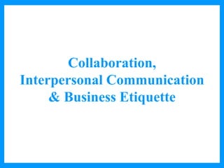 Collaboration,
Interpersonal Communication
& Business Etiquette
 