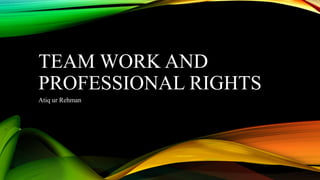 TEAM WORK AND
PROFESSIONAL RIGHTS
Atiq ur Rehman
 