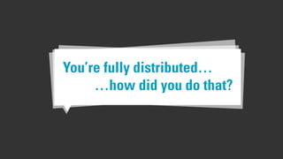 …how did you do that?
You’re fully distributed…
 