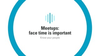 Meetups:
face time is important
Know your people
 