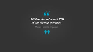 “
”
Miguel Fonseca, Hyperion
+1000 on the value and ROI
of our meetup exercises.
 
