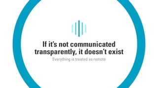 If it’s not communicated
transparently, it doesn’t exist
Everything is treated as remote
 