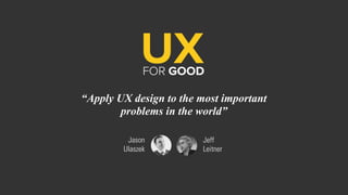 “Apply UX design to the most important
problems in the world”
Jason
Ulaszek
Jeff
Leitner
 
