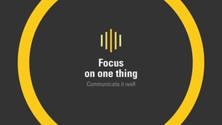 Focus
on one thing
Communicate it well
 