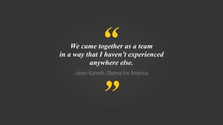 “
”
Jason Kunesh, Obama For America
We came together as a team
in a way that I haven’t experienced
anywhere else.
 