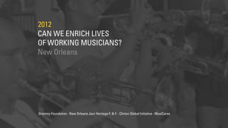 CAN WE ENRICH LIVES
OF WORKING MUSICIANS?
2012
New Orleans
Grammy Foundation · New Orleans Jazz Heritage F. & F. · Clinton Global Initiative · MusiCares
 