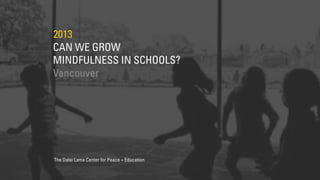 CAN WE GROW
MINDFULNESS IN SCHOOLS?
2013
Vancouver
The Dalai Lama Center for Peace + Education
 