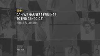 CAN WE HARNESS FEELINGS
TO END GENOCIDE?
2014
Kigali & London
Aegis Trust
 
