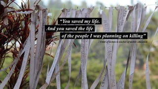And you saved the life
of the people I was planning on killing”
“You saved my life.
- Child of victims to teacher of mobile education
 