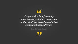 “
”
Prof. Dr. Tania Singer
People with a lot of empathy
want to change that to compassion
so they don't get overwhelmed when
confronted with suffering.
 