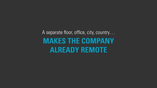 A separate ﬂoor, ofﬁce, city, country…
MAKES THE COMPANY
ALREADY REMOTE
 
