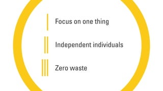 Focus on one thing
Independent individuals
Zero waste
 